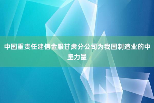 中国重责任建信金服甘肃分公司为我国制造业的中坚力量