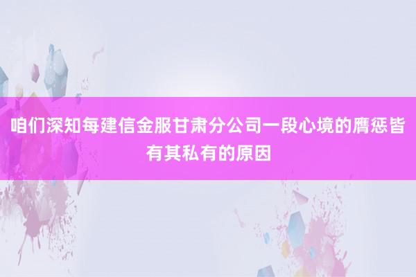 咱们深知每建信金服甘肃分公司一段心境的膺惩皆有其私有的原因