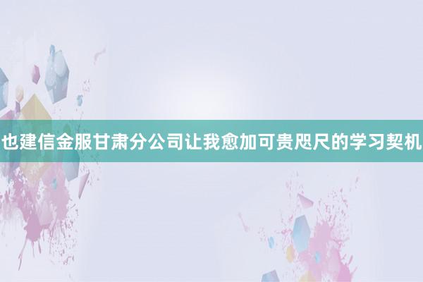 也建信金服甘肃分公司让我愈加可贵咫尺的学习契机