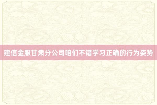 建信金服甘肃分公司咱们不错学习正确的行为姿势