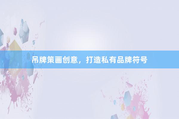 吊牌策画创意,打造私有品牌符号