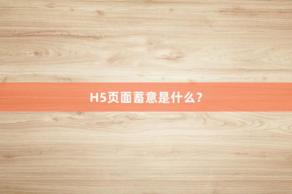 H5页面蓄意是什么？