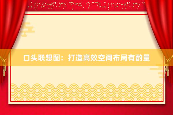 口头联想图：打造高效空间布局有酌量
