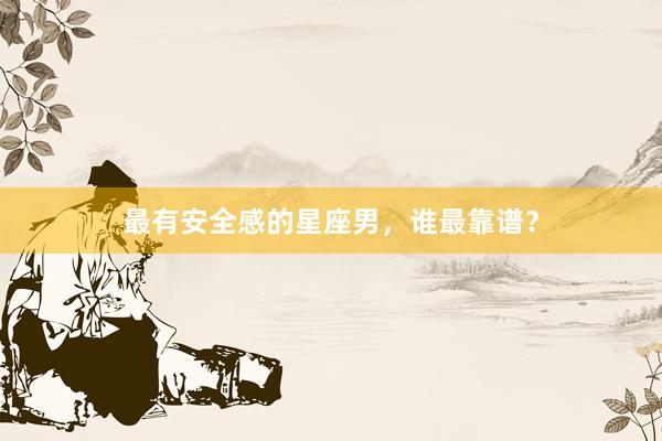 最有安全感的星座男,谁最靠谱?