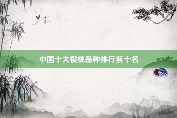 中国十大樱桃品种排行前十名
