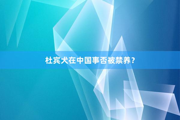 杜宾犬在中国事否被禁养？