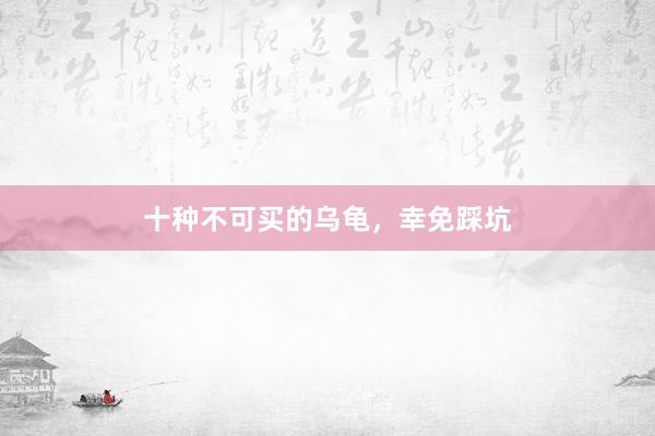十种不可买的乌龟，幸免踩坑